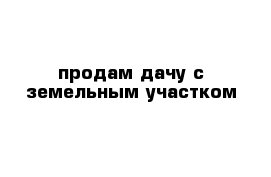 продам дачу с земельным участком